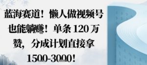 蓝海赛道，懒人做视频号也能躺挣，单条120W赞，分成计划直接拿1.5k，不用拍不用剪-沧海聊项目