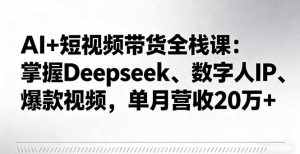 AI+短视频带货全栈课：掌握Deepseek、数字人IP、爆款视频，单月营收20万+-沧海聊项目