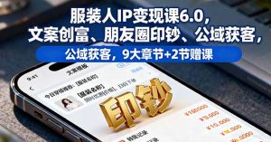 服装人IP变现课6.0,文案创富、朋友圈印钞、公域获客,9大章节+2节赠课-沧海聊项目
