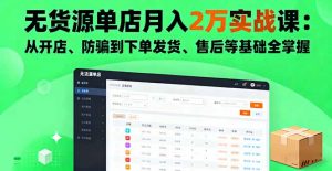 无货源单店月入2万实战课:从开店、防骗到下单发货、售后等基础全掌握-沧海聊项目