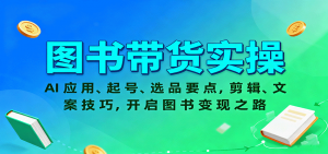 图书带货实操，AI应用、起号、选品要点，剪辑、文案技巧，开启图书变现之路-沧海聊项目