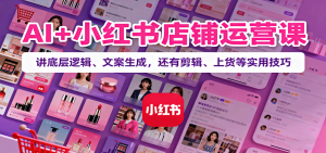 AI+小红书店铺运营课:讲底层逻辑、文案生成,还有剪辑、上货等实用技巧-沧海聊项目