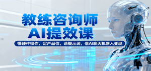 教练咨询师AI提效课：懂硬件操作，定产品位，造提示词，借AI聊天机器人变现-沧海聊项目