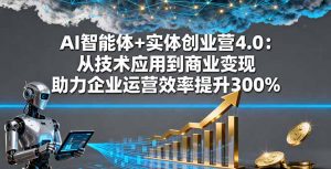 AI智能体+实体创业营4.0：从技术应用到商业变现 助力企业运营效率提升300%-沧海聊项目