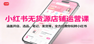 小红书无货源店铺运营课：涵盖开店、选品、笔记、发货等，全方位教你玩转小红书-沧海聊项目