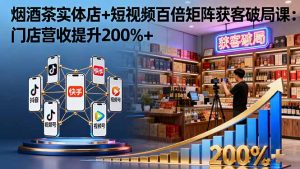 烟酒茶实体店+短视频百倍矩阵获客破局课:门店营收提升200%+-沧海聊项目