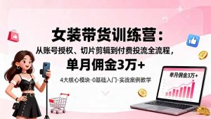 女装带货特训营：从账号授权、切片剪辑到付费投流全流程，单月佣金3万+-沧海聊项目