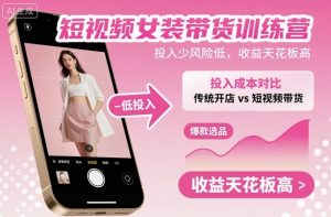 短视频女装带货训练营，投入少风险低，收益天花板高-沧海聊项目