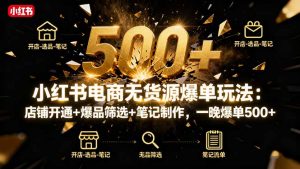 小红书电商无货源爆单玩法：店铺开通+爆品筛选+笔记制作，一晚爆单500+-沧海聊项目