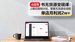 小红书无货源变现课:上瘾式搞钱计划,掌握无货源全流程,单店月利润2w+-沧海聊项目