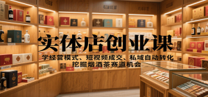 实体店创业课：学经营模式、短视频成交、私域自动转化，挖掘烟酒茶赛道机会-沧海聊项目