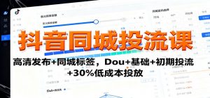 抖音同城投流课：高清发布+同城标签，Dou+基础+初期投流+30%低成本投放-沧海聊项目