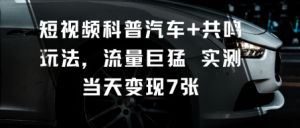 短视频科普汽车+共鸣玩法,流量巨猛实测当天变现7张-沧海聊项目