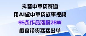抖音中草药赛道，用Al做中草药故事视频95条作品涨粉28W，橱窗带货猛出单-沧海聊项目