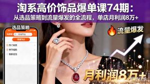 淘系高价饰品爆单课74期：从选品策略到流量爆发的全流程，单店月利润8万+-沧海聊项目