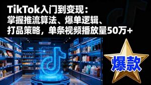 TikTok入门到变现:掌握推流算法、爆单逻辑、打品策略,单条视频播放量50w-沧海聊项目