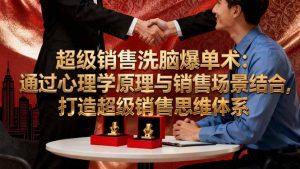 超级销售洗脑爆单术:通过心理学原理与销售场景结合,打造超级销售思维体系-沧海聊项目