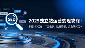 2025独立站运营变现攻略:掌握SEO优化、广告投放、数据诊断,月业绩50万+-沧海聊项目