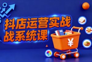 抖音小店全流程实操课，助创业者商家系统掌握抖店运营精髓-沧海聊项目