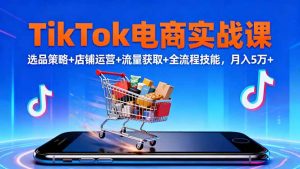 TikTok电商实战课10月,选品策略+店铺运营+流量获取+全流程技能,月入5万+-沧海聊项目
