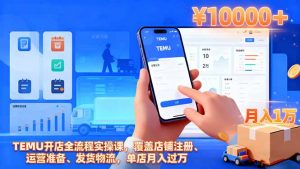 TEMU开店全流程实操课,覆盖店铺注册、运营准备、发货物流,单店月入过万-沧海聊项目