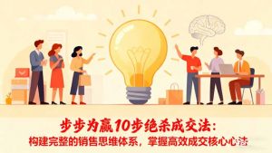 步步为赢10步绝杀成交法：构建完整的销售思维体系，掌握高效成交核心心法-沧海聊项目