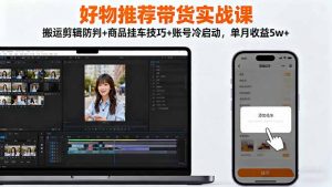 好物推荐带货实战课：搬运剪辑防判+商品挂车技巧+账号冷启动，单月收益5w+-沧海聊项目