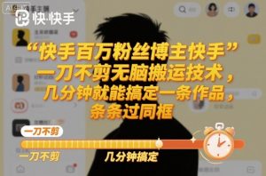 快手百万粉丝博主快手一刀不剪无脑搬运技术,几分钟就能搞定一条作品,条条过同框-沧海聊项目