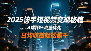 2025快手短视频变现秘籍,AI制作+流量优化,日均收益轻松破千-沧海聊项目