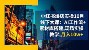 小红书爆店实操10月线下大课:AI工作流+素材库搭建,现场实操教学,月入10w+-沧海聊项目