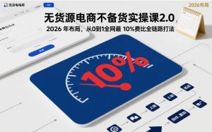无货源电商不备货实操课2.0，2026年布局，从0到1全网最低10%费比全链路打法【更新中】-沧海聊项目