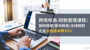 跨境电商-财税管理课程：架构搭建/报关税务/全球税制，企业合规成本降30%-沧海聊项目