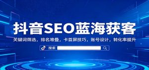 抖音SEO蓝海获客:关键词筛选,排名堆叠,卡首屏技巧,账号设计,转化率提升-沧海聊项目