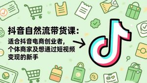 抖音自然流带货课：适合抖音电商创业者,个体商家及想通过短视频变现的新手-沧海聊项目