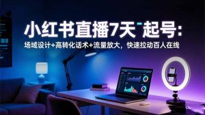 小红书直播7天起号:场域设计+高转化话术+流量放大,快速拉动百人在线-沧海聊项目