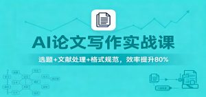 AI论文写作实战课:选题+文献处理+格式规范,效率提升80%-沧海聊项目
