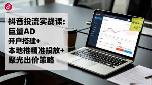 抖音投流实战课:巨量AD开户搭建+本地推精准投放+聚光出价策略,成本降低40%-沧海聊项目