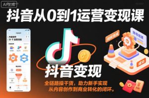 抖音从0到1运营变现课，全链路实操干货，助力新手实现从内容创作到商业转化的闭环-沧海聊项目