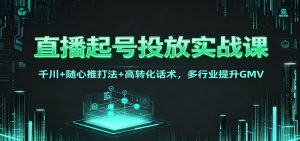 直播起号投放实战课:千川+随心推打法+高转化话术,多行业提升GMV-沧海聊项目