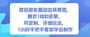微信朋友圈动态背景图，爆卖1800多单，可定制，详细的玩法，1小时手把手教你学会制作【第一期】-沧海聊项目