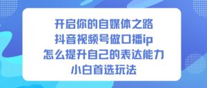 开启你的自媒体之路，抖音视频号做口播ip，怎么提升自己的表达能力，小白首选玩法-沧海聊项目