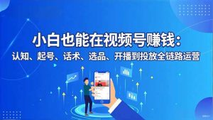 小白也能在视频号赚钱：认知、起号、话术、选品、开播到投放全链路运营-沧海聊项目