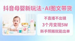 抖音母婴赛道新玩法,AI图文带货,不用直播,3个月变现5W,新手照搬就能出单-沧海聊项目