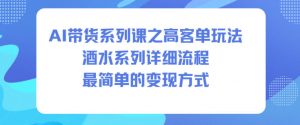 AI带货系列课之高客单玩法,酒水系列,详细流程,最简单的变现方式-沧海聊项目