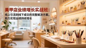 美甲店业绩增长实战班：线上引流到线下成交的完整解决方案，助力实现业绩持续增长-沧海聊项目