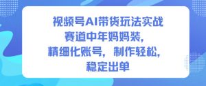 视频号AI带货玩法实战,赛道中年妈妈装,精细化账号,制作轻松,稳定出单-沧海聊项目