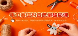 手工赛道抖音流量破局课:避开认知误区,掌握流量思维和实操技法,新手快速起号-沧海聊项目