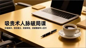 吸贵术人脉破局课,价值展示、信任建立、资源绑定,突破圈层年入百万-沧海聊项目