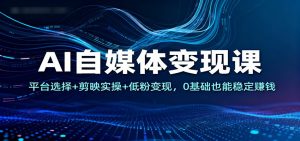 AI自媒体变现课：平台选择+剪映实操+低粉变现，0基础也能稳定赚钱-沧海聊项目