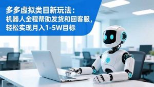 多多虚拟类目新玩法：机器人全程帮助发货和回客服，轻松实现月入1-5W目标-沧海聊项目